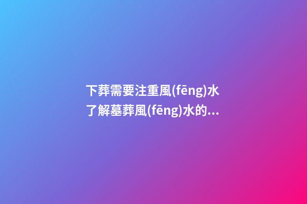 下葬需要注重風(fēng)水 了解墓葬風(fēng)水的禁忌事項